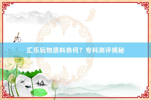 汇乐玩物质料奈何？专科测评揭秘