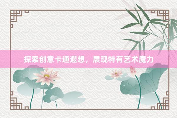 探索创意卡通遐想，展现特有艺术魔力