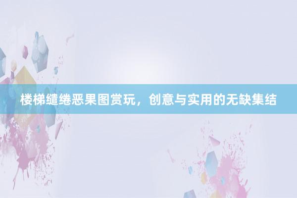 楼梯缱绻恶果图赏玩，创意与实用的无缺集结