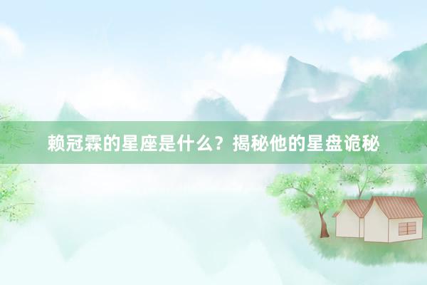 赖冠霖的星座是什么？揭秘他的星盘诡秘